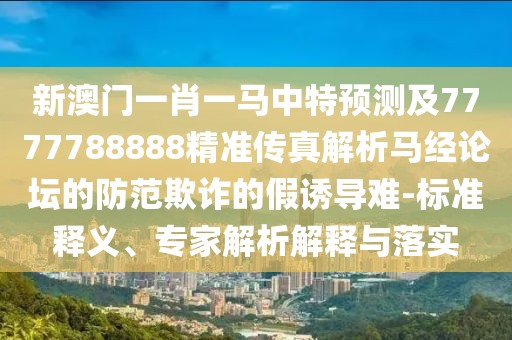 新澳門一肖一馬中特預測及7777788888精準傳真解析馬經(jīng)論壇的防范欺詐的假誘導難-標準釋義、專家解析解釋與落實