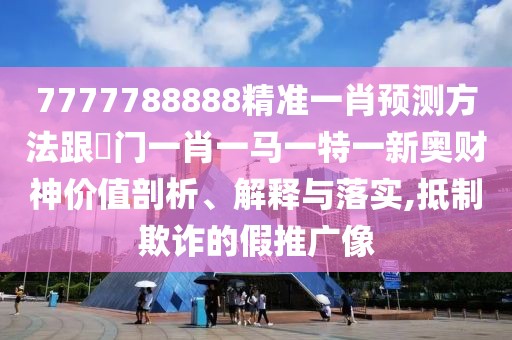 7777788888精準(zhǔn)一肖預(yù)測(cè)方法跟澚門一肖一馬一特一新奧財(cái)神價(jià)值剖析、解釋與落實(shí),抵制欺詐的假推廣像