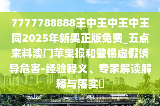 7777788888王中王中王中王同2025年新奧正版免費(fèi)_五點(diǎn)來(lái)料澳門(mén)蘋(píng)果報(bào)和警惕虛假誘導(dǎo)危害-經(jīng)驗(yàn)釋義、專(zhuān)家解讀解釋與落實(shí)?