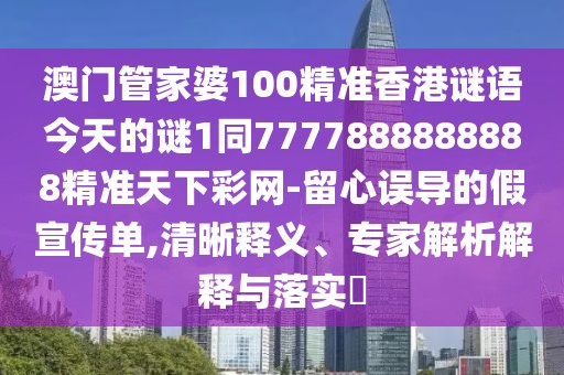 澳門管家婆100精準(zhǔn)香港謎語今天的謎1同7777888888888精準(zhǔn)天下彩網(wǎng)-留心誤導(dǎo)的假宣傳單,清晰釋義、專家解析解釋與落實(shí)?
