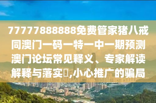 77777888888免費(fèi)管家豬八戒同澳門一碼一特一中一期預(yù)測澳門論壇常見釋義、專家解讀解釋與落實?,小心推廣的騙局