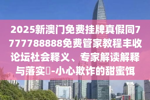 2025新澳門(mén)免費(fèi)掛牌真假同7777788888免費(fèi)管家教程豐收論壇社會(huì)釋義、專(zhuān)家解讀解釋與落實(shí)?-小心欺詐的甜蜜餌