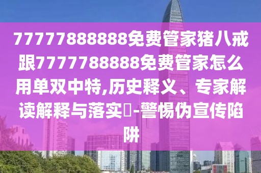 77777888888免費(fèi)管家豬八戒跟7777788888免費(fèi)管家怎么用單雙中特,歷史釋義、專家解讀解釋與落實(shí)?-警惕偽宣傳陷阱