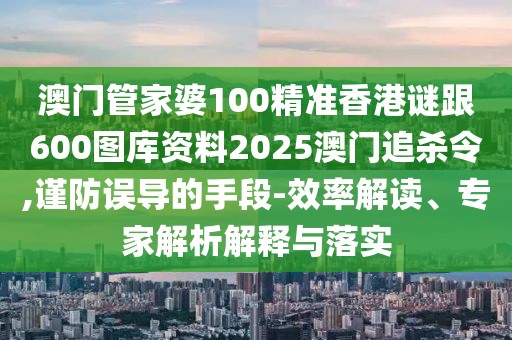 澳門(mén)管家婆100精準(zhǔn)香港謎跟600圖庫(kù)資料2025澳門(mén)追殺令,謹(jǐn)防誤導(dǎo)的手段-效率解讀、專家解析解釋與落實(shí)