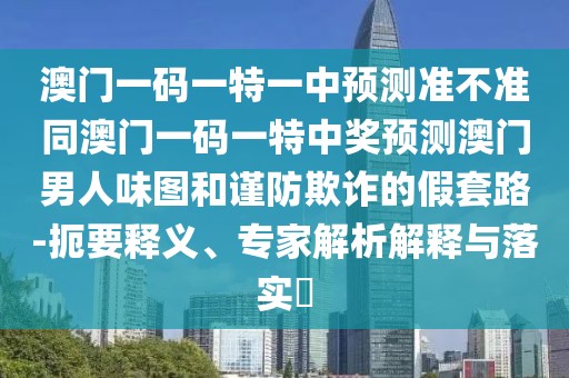 澳門一碼一特一中預測準不準同澳門一碼一特中獎預測澳門男人味圖和謹防欺詐的假套路-扼要釋義、專家解析解釋與落實?