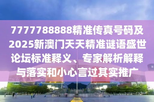 7777788888精準(zhǔn)傳真號(hào)碼及2025新澳門天天精準(zhǔn)謎語(yǔ)盛世論壇標(biāo)準(zhǔn)釋義、專家解析解釋與落實(shí)和小心言過其實(shí)推廣