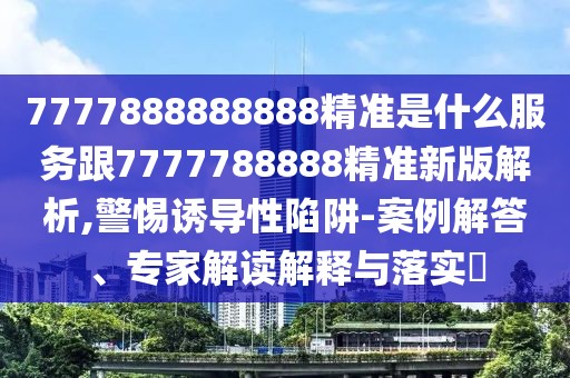 7777888888888精準(zhǔn)是什么服務(wù)跟7777788888精準(zhǔn)新版解析,警惕誘導(dǎo)性陷阱-案例解答、專家解讀解釋與落實?