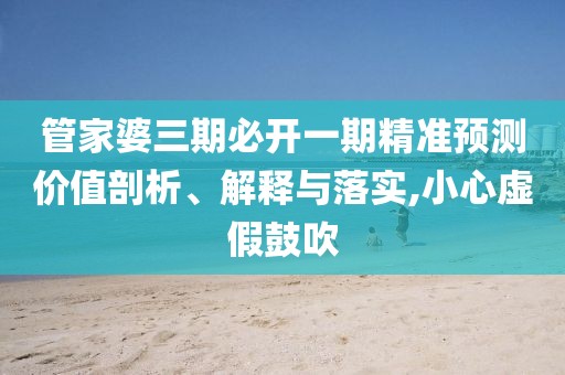 管家婆三期必開(kāi)一期精準(zhǔn)預(yù)測(cè)價(jià)值剖析、解釋與落實(shí),小心虛假鼓吹