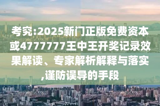 考究:2025新門正版免費資本或4777777王中王開獎記錄效果解讀、專家解析解釋與落實,謹防誤導的手段