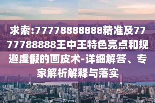 求索:77778888888精準(zhǔn)及7777788888王中王特色亮點(diǎn)和規(guī)避虛假的畫皮術(shù)-詳細(xì)解答、專家解析解釋與落實(shí)