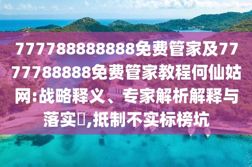 777788888888免費(fèi)管家及7777788888免費(fèi)管家教程何仙姑網(wǎng):戰(zhàn)略釋義、專家解析解釋與落實(shí)?,抵制不實(shí)標(biāo)榜坑