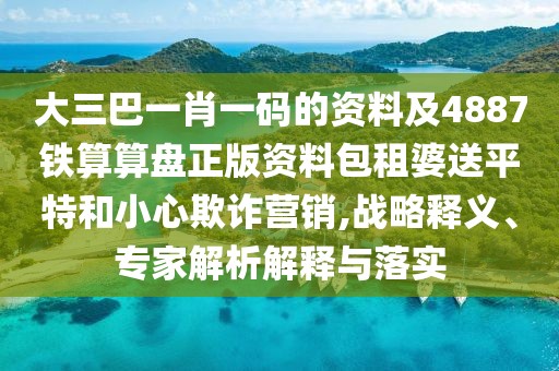 大三巴一肖一碼的資料及4887鐵算算盤(pán)正版資料包租婆送平特和小心欺詐營(yíng)銷(xiāo),戰(zhàn)略釋義、專(zhuān)家解析解釋與落實(shí)