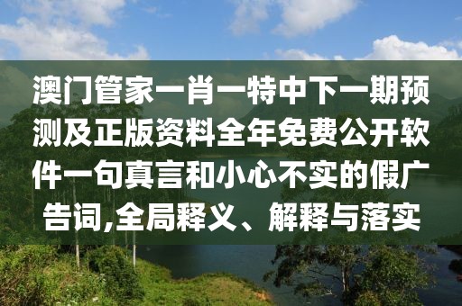 澳門(mén)管家一肖一特中下一期預(yù)測(cè)及正版資料全年免費(fèi)公開(kāi)軟件一句真言和小心不實(shí)的假?gòu)V告詞,全局釋義、解釋與落實(shí)