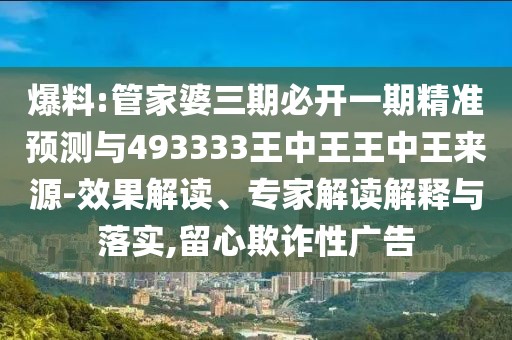 爆料:管家婆三期必開一期精準(zhǔn)預(yù)測與493333王中王王中王來源-效果解讀、專家解讀解釋與落實,留心欺詐性廣告