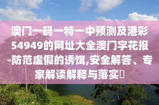 澳門一碼一特一中預(yù)測及港彩54949的網(wǎng)址大全澳門字花報(bào)-防范虛假的誘餌,安全解答、專家解讀解釋與落實(shí)?