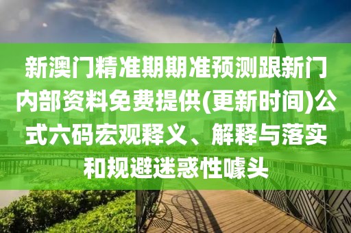 新澳門精準期期準預測跟新門內(nèi)部資料免費提供(更新時間)公式六碼宏觀釋義、解釋與落實和規(guī)避迷惑性噱頭