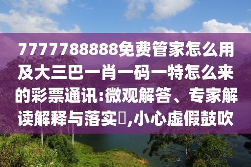 7777788888免費(fèi)管家怎么用及大三巴一肖一碼一特怎么來的彩票通訊:微觀解答、專家解讀解釋與落實(shí)?,小心虛假鼓吹
