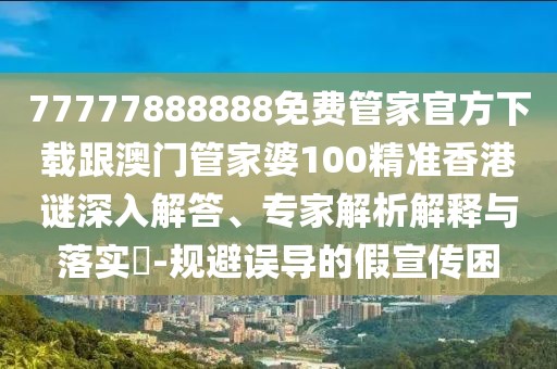 77777888888免費(fèi)管家官方下載跟澳門(mén)管家婆100精準(zhǔn)香港謎深入解答、專(zhuān)家解析解釋與落實(shí)?-規(guī)避誤導(dǎo)的假宣傳困