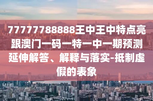 77777788888王中王中特點(diǎn)亮跟澳門(mén)一碼一特一中一期預(yù)測(cè)延伸解答、解釋與落實(shí)-抵制虛假的表象