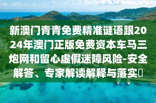 新澳門青青免費(fèi)精準(zhǔn)謎語跟2024年澳門正版免費(fèi)資本車馬三炮網(wǎng)和留心虛假迷障風(fēng)險-安全解答、專家解讀解釋與落實(shí)?