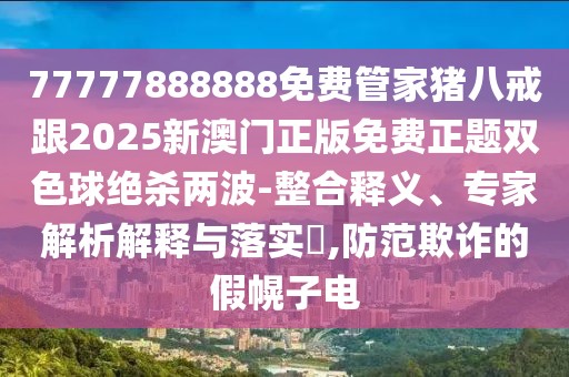 77777888888免費管家豬八戒跟2025新澳門正版免費正題雙色球絕殺兩波-整合釋義、專家解析解釋與落實?,防范欺詐的假幌子電
