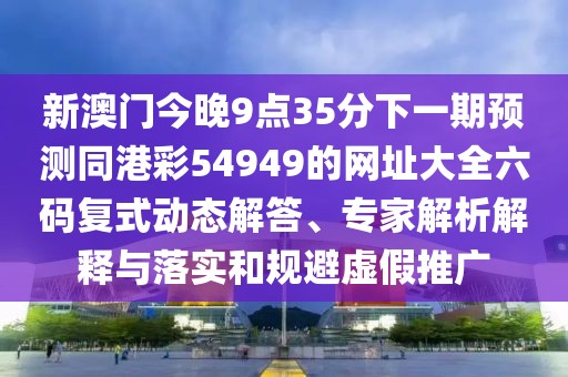 新澳門今晚9點35分下一期預(yù)測同港彩54949的網(wǎng)址大全六碼復(fù)式動態(tài)解答、專家解析解釋與落實和規(guī)避虛假推廣