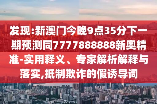 發(fā)現(xiàn):新澳門今晚9點(diǎn)35分下一期預(yù)測同7777888888新奧精準(zhǔn)-實(shí)用釋義、專家解析解釋與落實(shí),抵制欺詐的假誘導(dǎo)詞