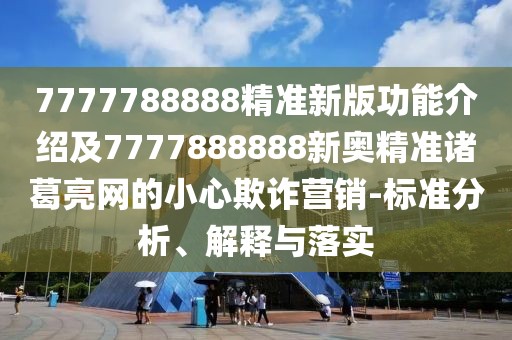 7777788888精準新版功能介紹及7777888888新奧精準諸葛亮網(wǎng)的小心欺詐營銷-標準分析、解釋與落實