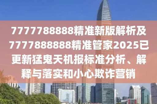 7777788888精準新版解析及7777888888精準管家2025已更新猛鬼天機報標準分析、解釋與落實和小心欺詐營銷