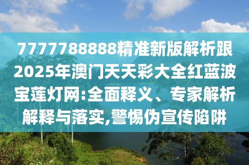7777788888精準(zhǔn)新版解析跟2025年澳門天天彩大全紅藍(lán)波寶蓮燈網(wǎng):全面釋義、專家解析解釋與落實(shí),警惕偽宣傳陷阱