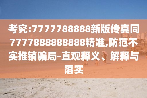 考究:7777788888新版?zhèn)髡嫱?777888888888精準(zhǔn),防范不實(shí)推銷騙局-直觀釋義、解釋與落實(shí)
