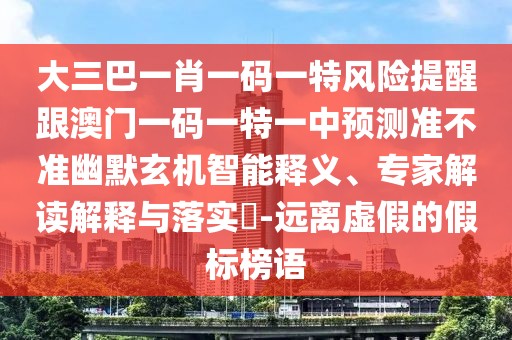 大三巴一肖一碼一特風(fēng)險(xiǎn)提醒跟澳門一碼一特一中預(yù)測(cè)準(zhǔn)不準(zhǔn)幽默玄機(jī)智能釋義、專家解讀解釋與落實(shí)?-遠(yuǎn)離虛假的假標(biāo)榜語