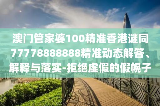 澳門管家婆100精準(zhǔn)香港謎同77778888888精準(zhǔn)動(dòng)態(tài)解答、解釋與落實(shí)-拒絕虛假的假幌子