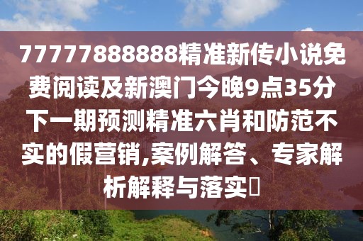 77777888888精準(zhǔn)新傳小說免費(fèi)閱讀及新澳門今晚9點(diǎn)35分下一期預(yù)測精準(zhǔn)六肖和防范不實(shí)的假營銷,案例解答、專家解析解釋與落實(shí)?