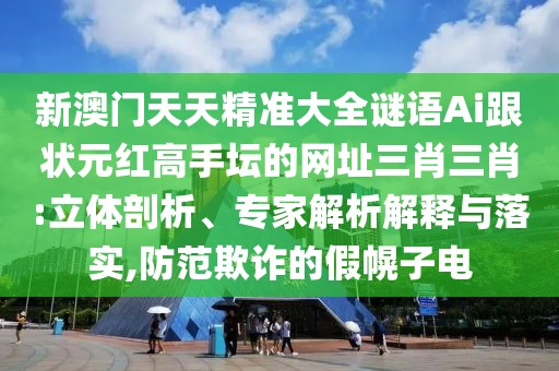 新澳門天天精準大全謎語Ai跟狀元紅高手壇的網(wǎng)址三肖三肖:立體剖析、專家解析解釋與落實,防范欺詐的假幌子電