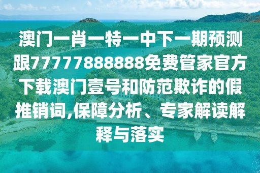 澳門一肖一特一中下一期預(yù)測(cè)跟77777888888免費(fèi)管家官方下載澳門壹號(hào)和防范欺詐的假推銷詞,保障分析、專家解讀解釋與落實(shí)