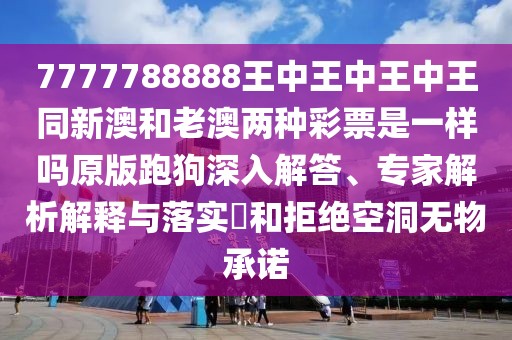 7777788888王中王中王中王同新澳和老澳兩種彩票是一樣嗎原版跑狗深入解答、專家解析解釋與落實(shí)?和拒絕空洞無物承諾