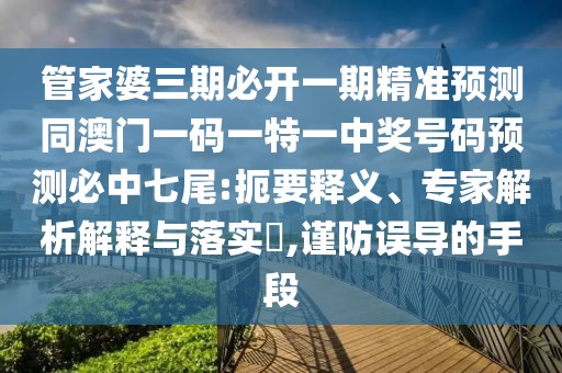 管家婆三期必開一期精準(zhǔn)預(yù)測同澳門一碼一特一中獎號碼預(yù)測必中七尾:扼要釋義、專家解析解釋與落實?,謹(jǐn)防誤導(dǎo)的手段