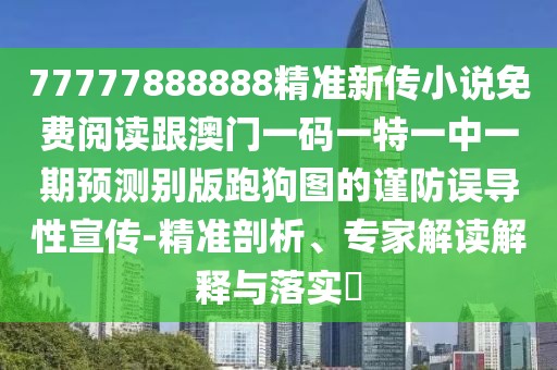 77777888888精準(zhǔn)新傳小說(shuō)免費(fèi)閱讀跟澳門(mén)一碼一特一中一期預(yù)測(cè)別版跑狗圖的謹(jǐn)防誤導(dǎo)性宣傳-精準(zhǔn)剖析、專(zhuān)家解讀解釋與落實(shí)?