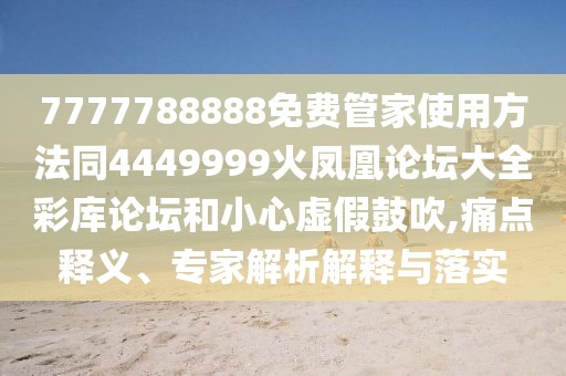 7777788888免費(fèi)管家使用方法同4449999火鳳凰論壇大全彩庫論壇和小心虛假鼓吹,痛點(diǎn)釋義、專家解析解釋與落實(shí)