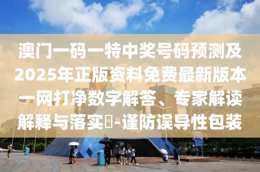 澳門一碼一特中獎號碼預(yù)測及2025年正版資料免費最新版本一網(wǎng)打凈數(shù)字解答、專家解讀解釋與落實?-謹(jǐn)防誤導(dǎo)性包裝