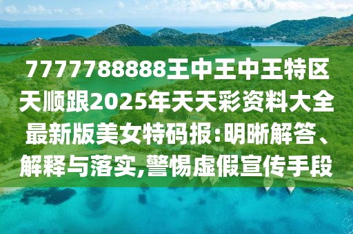 7777788888王中王中王特區(qū)天順跟2025年天天彩資料大全最新版美女特碼報(bào):明晰解答、解釋與落實(shí),警惕虛假宣傳手段