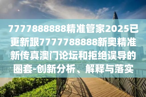 7777888888精準(zhǔn)管家2025已更新跟7777788888新奧精準(zhǔn)新傳真澳門論壇和拒絕誤導(dǎo)的圈套-創(chuàng)新分析、解釋與落實(shí)