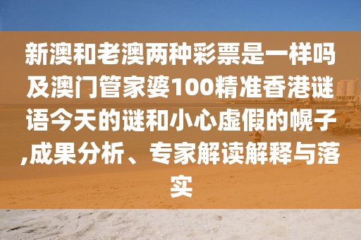 新澳和老澳兩種彩票是一樣嗎及澳門管家婆100精準(zhǔn)香港謎語今天的謎和小心虛假的幌子,成果分析、專家解讀解釋與落實