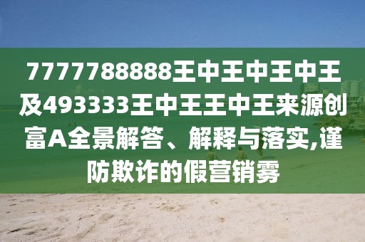 7777788888王中王中王中王及493333王中王王中王來源創(chuàng)富A全景解答、解釋與落實,謹防欺詐的假營銷霧