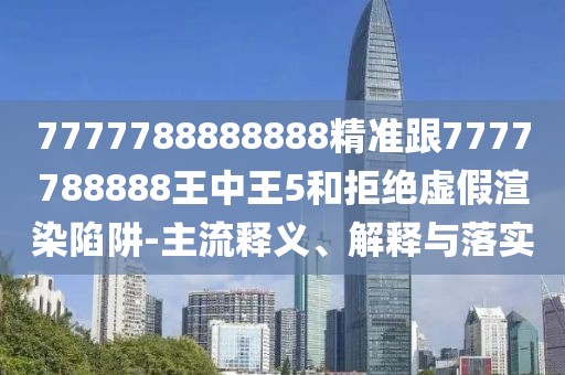 7777788888888精準跟7777788888王中王5和拒絕虛假渲染陷阱-主流釋義、解釋與落實