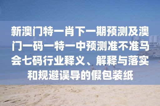 新澳門特一肖下一期預(yù)測及澳門一碼一特一中預(yù)測準(zhǔn)不準(zhǔn)馬會七碼行業(yè)釋義、解釋與落實和規(guī)避誤導(dǎo)的假包裝紙