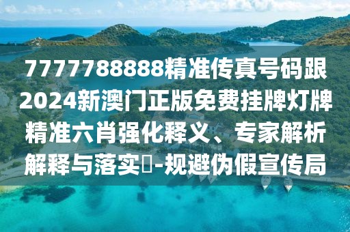 7777788888精準(zhǔn)傳真號碼跟2024新澳門正版免費(fèi)掛牌燈牌精準(zhǔn)六肖強(qiáng)化釋義、專家解析解釋與落實(shí)?-規(guī)避偽假宣傳局