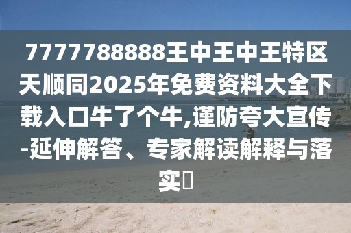 7777788888王中王中王特區(qū)天順同2025年免費(fèi)資料大全下載入口牛了個(gè)牛,謹(jǐn)防夸大宣傳-延伸解答、專家解讀解釋與落實(shí)?