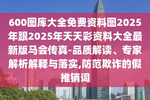 600圖庫(kù)大全免費(fèi)資料圖2025年跟2025年天天彩資料大全最新版馬會(huì)傳真-品質(zhì)解讀、專家解析解釋與落實(shí),防范欺詐的假推銷詞